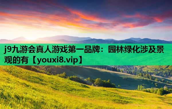 j9九游会真人游戏第一品牌：园林绿化涉及景观的有