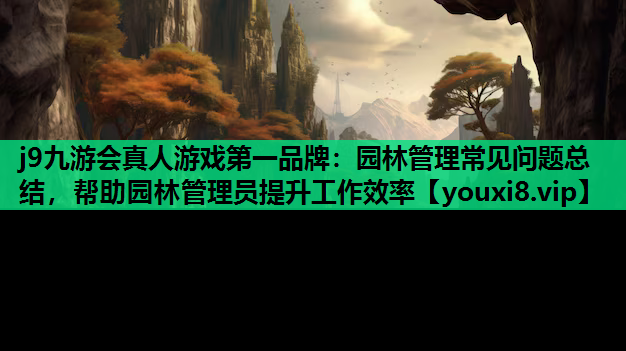 j9九游会真人游戏第一品牌：园林管理常见问题总结，帮助园林管理员提升工作效率