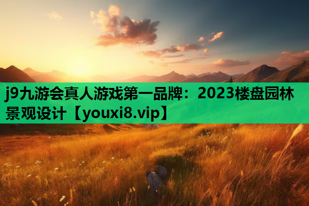 j9九游会真人游戏第一品牌：2023楼盘园林景观设计