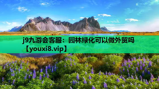 j9九游会客服：园林绿化可以做外贸吗