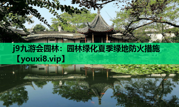 j9九游会园林：园林绿化夏季绿地防火措施