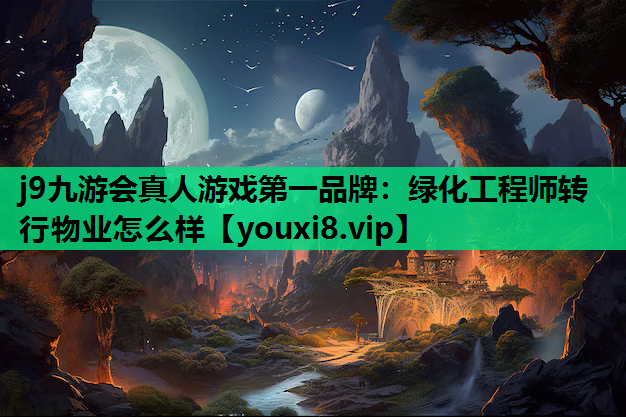 j9九游会真人游戏第一品牌：绿化工程师转行物业怎么样