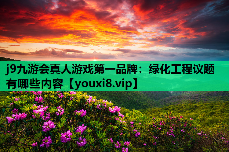 j9九游会真人游戏第一品牌：绿化工程议题有哪些内容