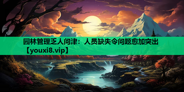 园林管理乏人问津：人员缺失令问题愈加突出