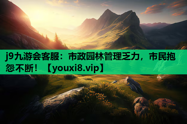 j9九游会客服：市政园林管理乏力，市民抱怨不断！
