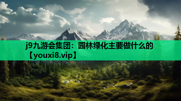 j9九游会集团：园林绿化主要做什么的