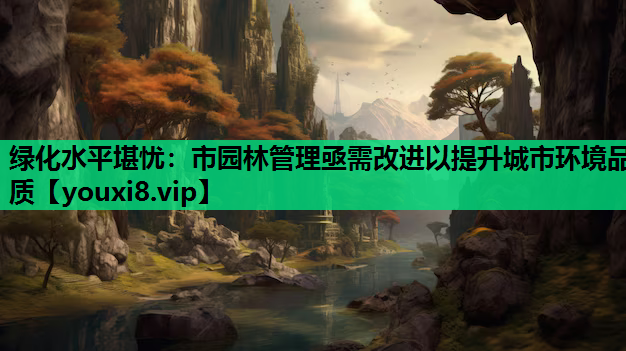 绿化水平堪忧：市园林管理亟需改进以提升城市环境品质