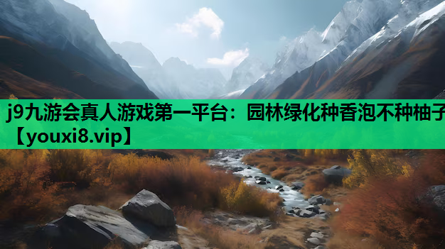 j9九游会真人游戏第一平台：园林绿化种香泡不种柚子