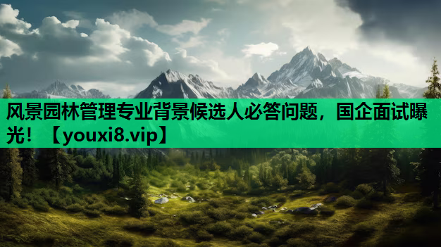 风景园林管理专业背景候选人必答问题，国企面试曝光！
