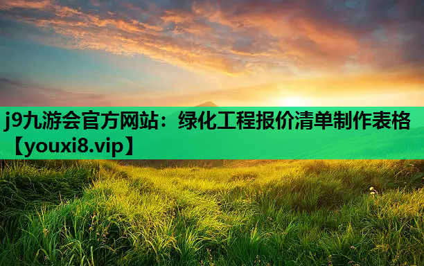 j9九游会官方网站：绿化工程报价清单制作表格