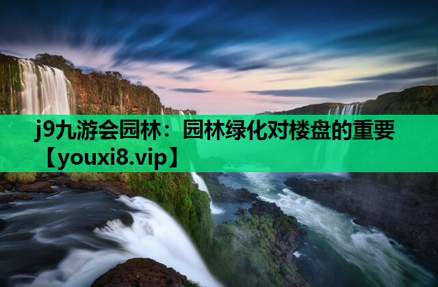 j9九游会园林：园林绿化对楼盘的重要